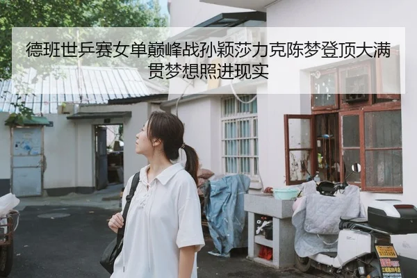 德班世乒赛女单巅峰战孙颖莎力克陈梦登顶大满贯梦想照进现实